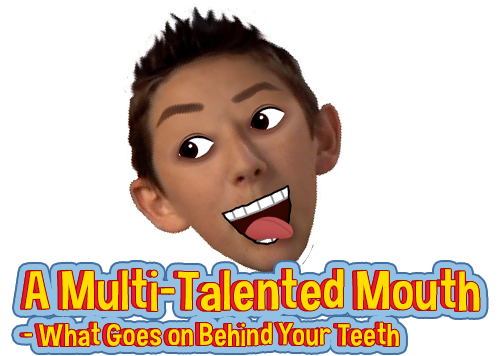 A milti-talented mouth.  What goes on behind your teeth.